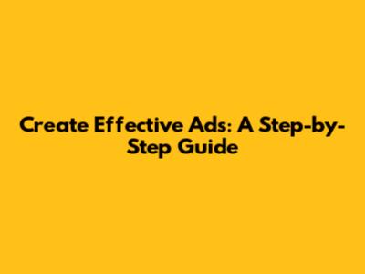 Create Effective Ads: A Step-by-Step Guide