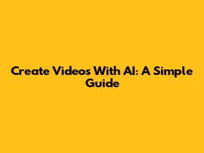 Create Videos With AI: A Simple Guide