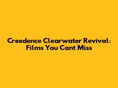 Creedence Clearwater Revival: Films You Can't Miss