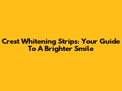 Crest Whitening Strips: Your Guide To A Brighter Smile