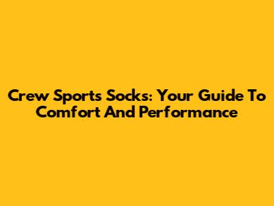 Crew Sports Socks: Your Guide To Comfort And Performance