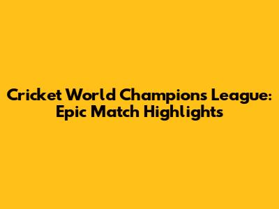 Cricket World Champions League: Epic Match Highlights