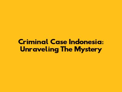 Criminal Case Indonesia: Unraveling The Mystery