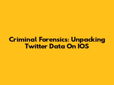Criminal Forensics: Unpacking Twitter Data On IOS