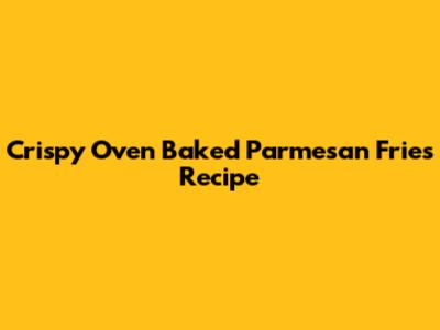 Crispy Oven Baked Parmesan Fries Recipe
