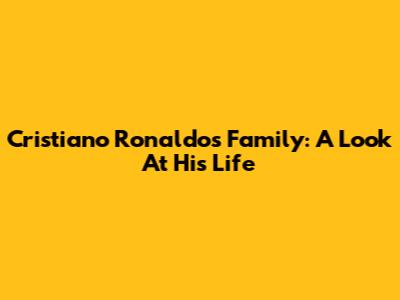 Cristiano Ronaldo's Family: A Look At His Life
