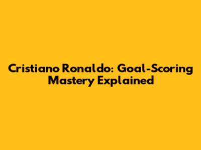 Cristiano Ronaldo: Goal-Scoring Mastery Explained