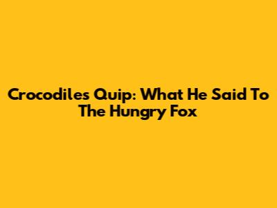 Crocodile's Quip: What He Said To The Hungry Fox