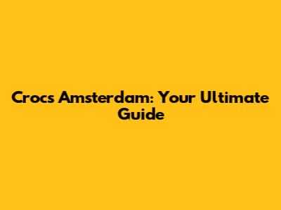 Crocs Amsterdam: Your Ultimate Guide