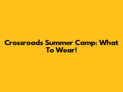 Crossroads Summer Camp: What To Wear!