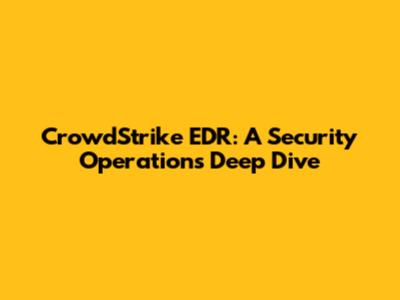CrowdStrike EDR: A Security Operations Deep Dive