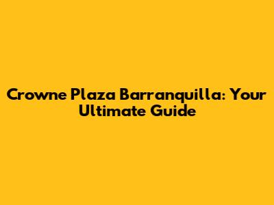 Crowne Plaza Barranquilla: Your Ultimate Guide