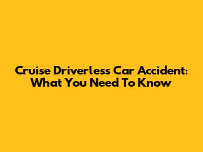 Cruise Driverless Car Accident: What You Need To Know