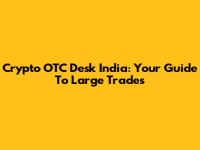 Crypto OTC Desk India: Your Guide To Large Trades