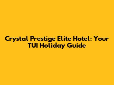 Crystal Prestige Elite Hotel: Your TUI Holiday Guide