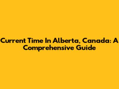 Current Time In Alberta, Canada: A Comprehensive Guide