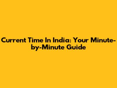 Current Time In India: Your Minute-by-Minute Guide