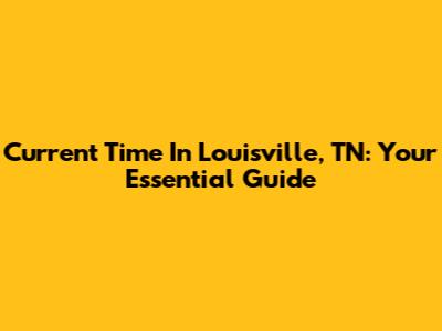 Current Time In Louisville, TN: Your Essential Guide
