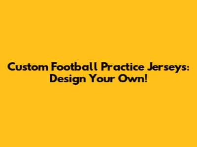 Custom Football Practice Jerseys: Design Your Own!