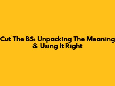 Cut The BS: Unpacking The Meaning & Using It Right