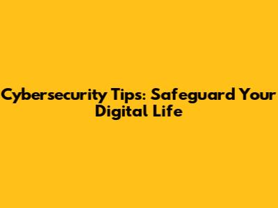 Cybersecurity Tips: Safeguard Your Digital Life