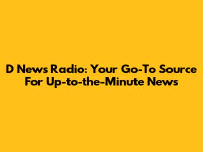 D News Radio: Your Go-To Source For Up-to-the-Minute News