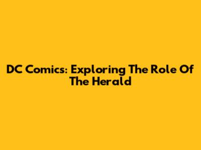 DC Comics: Exploring The Role Of The Herald