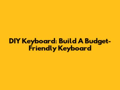 DIY Keyboard: Build A Budget-Friendly Keyboard