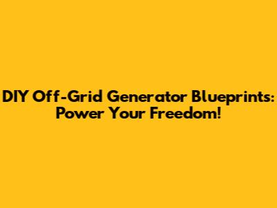 DIY Off-Grid Generator Blueprints: Power Your Freedom!