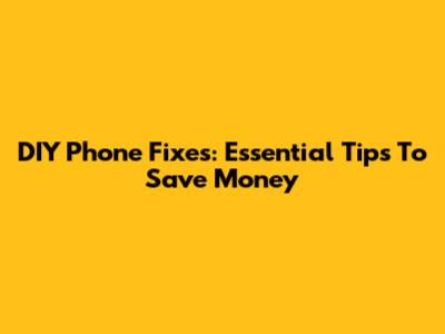 DIY Phone Fixes: Essential Tips To Save Money