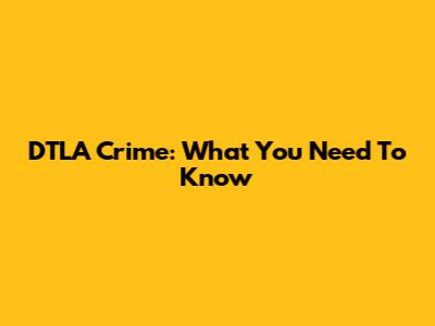 DTLA Crime: What You Need To Know