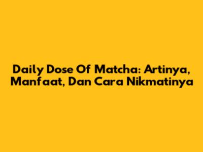 Daily Dose Of Matcha: Artinya, Manfaat, Dan Cara Nikmatinya