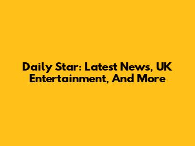 Daily Star: Latest News, UK Entertainment, And More