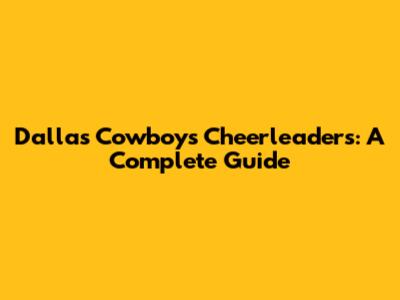 Dallas Cowboys Cheerleaders: A Complete Guide
