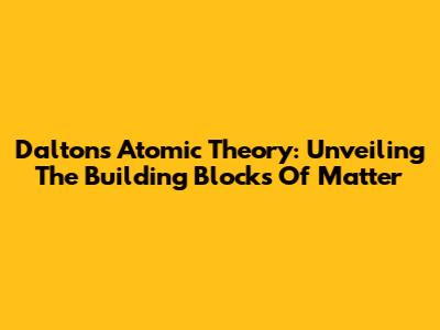 Dalton's Atomic Theory: Unveiling The Building Blocks Of Matter