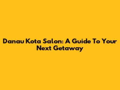 Danau Kota Salon: A Guide To Your Next Getaway