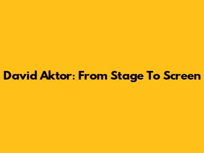David Aktor: From Stage To Screen
