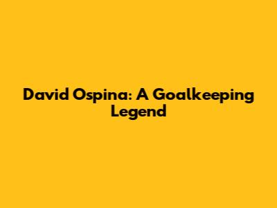 David Ospina: A Goalkeeping Legend