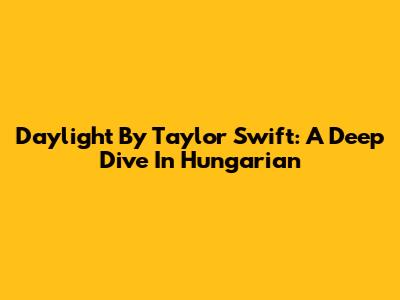Daylight By Taylor Swift: A Deep Dive In Hungarian
