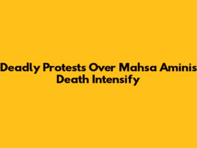 Deadly Protests Over Mahsa Amini's Death Intensify