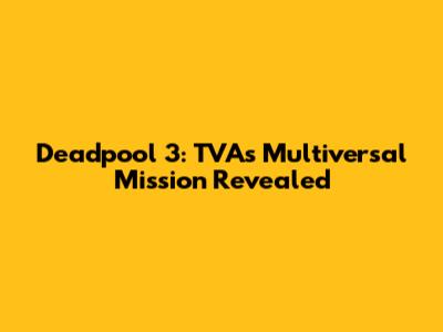 Deadpool 3: TVA's Multiversal Mission Revealed