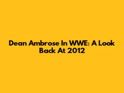 Dean Ambrose In WWE: A Look Back At 2012