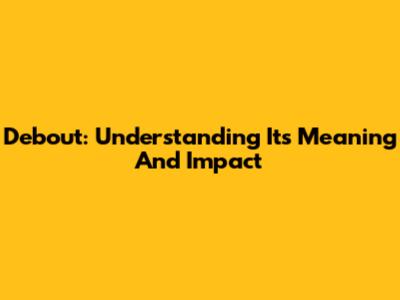 Debout: Understanding Its Meaning And Impact