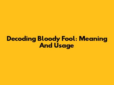 Decoding "Bloody Fool": Meaning And Usage
