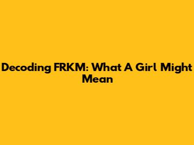 Decoding 'FRKM': What A Girl Might Mean