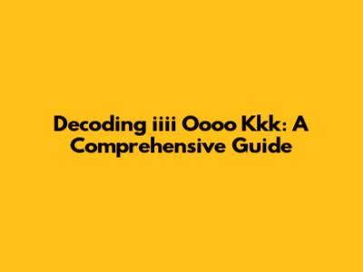 Decoding 'iiii Oooo Kkk': A Comprehensive Guide