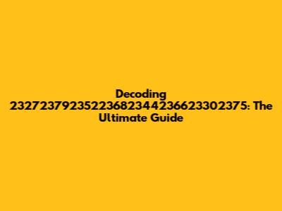 Decoding 23272379235223682344236623302375: The Ultimate Guide
