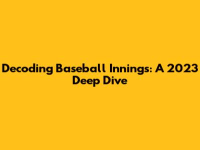 Decoding Baseball Innings: A 2023 Deep Dive