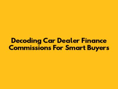 Decoding Car Dealer Finance Commissions For Smart Buyers