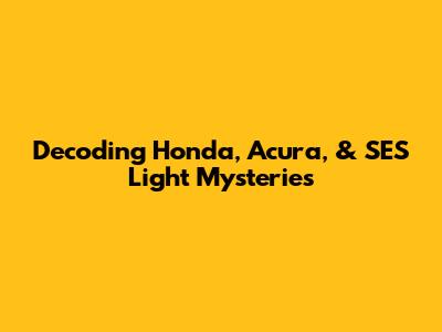Decoding Honda, Acura, & SES Light Mysteries